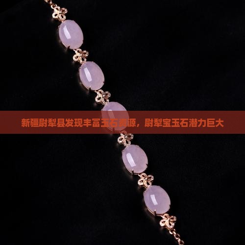新疆尉犁县发现丰富玉石资源，尉犁宝玉石潜力巨大