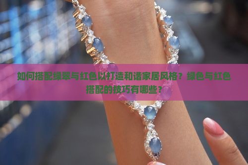 如何搭配绿翠与红色以打造和谐家居风格？绿色与红色搭配的技巧有哪些？