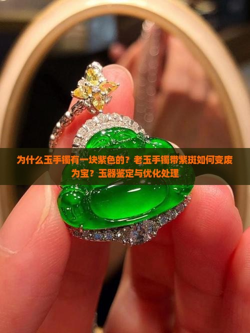 为什么玉手镯有一块紫色的？老玉手镯带紫斑如何变废为宝？玉器鉴定与优化处理