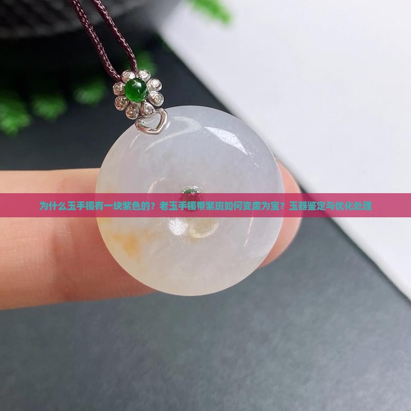 为什么玉手镯有一块紫色的？老玉手镯带紫斑如何变废为宝？玉器鉴定与优化处理