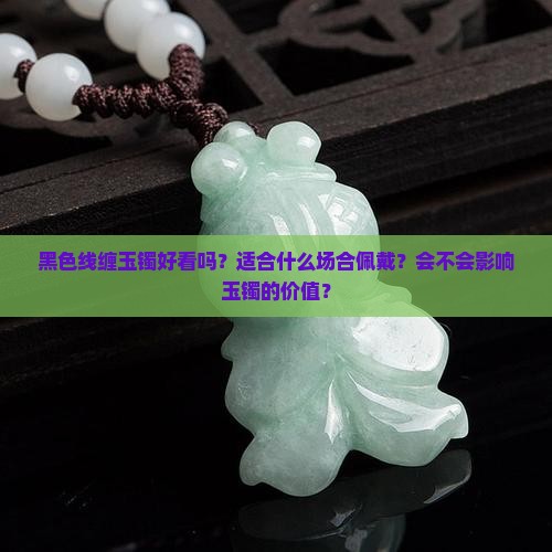 黑色线缠玉镯好看吗？适合什么场合佩戴？会不会影响玉镯的价值？