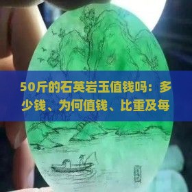 50斤的石英岩玉值钱吗：多少钱、为何值钱、比重及每克价格