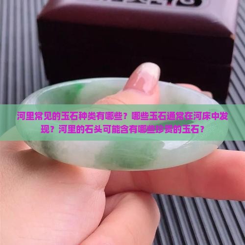 河里常见的玉石种类有哪些？哪些玉石通常在河床中发现？河里的石头可能含有哪些珍贵的玉石？
