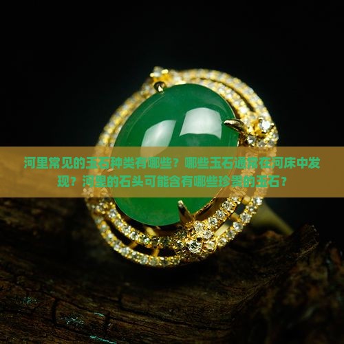 河里常见的玉石种类有哪些？哪些玉石通常在河床中发现？河里的石头可能含有哪些珍贵的玉石？