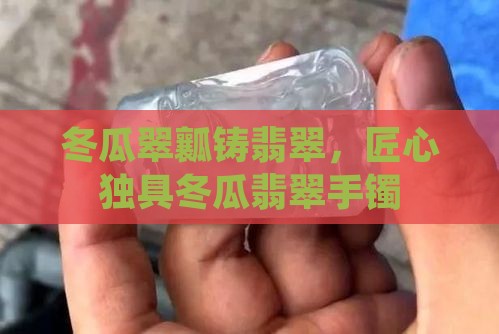 冬瓜翠瓤铸翡翠，匠心独具冬瓜翡翠手镯