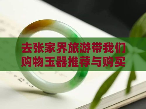 去张家界旅游带我们购物玉器推荐与购买指南