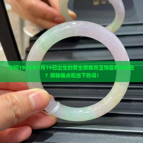 为何1998年7月19日出生的男生佩戴吊玉饰品有何好处？揭秘痛点和当下热词！