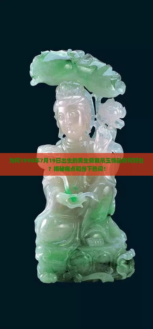 为何1998年7月19日出生的男生佩戴吊玉饰品有何好处？揭秘痛点和当下热词！