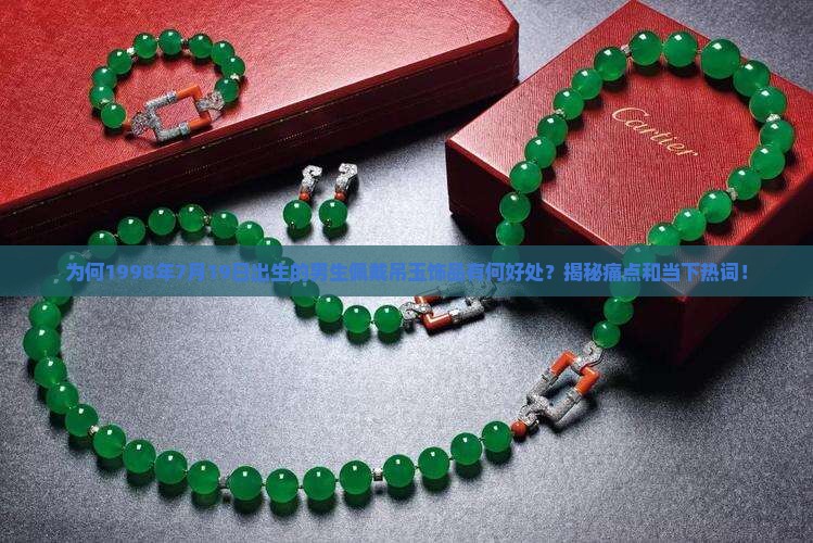 为何1998年7月19日出生的男生佩戴吊玉饰品有何好处？揭秘痛点和当下热词！