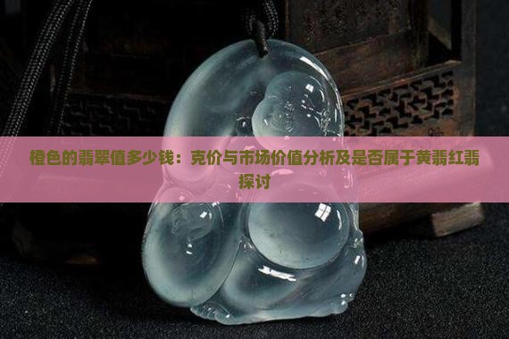 橙色的翡翠值多少钱：克价与市场价值分析及是否属于黄翡红翡探讨