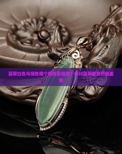 翡翠白色与绿色哪个颜色更值钱？探讨翡翠颜色价值差异