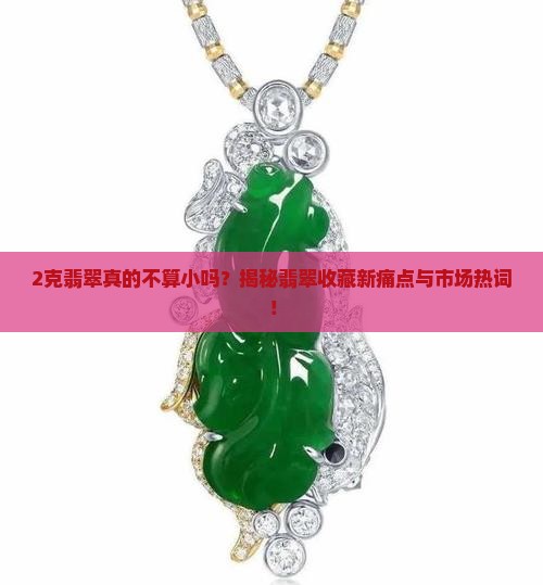 2克翡翠真的不算小吗？揭秘翡翠收藏新痛点与市场热词！