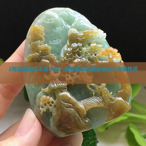 2克翡翠真的不算小吗？揭秘翡翠收藏新痛点与市场热词！