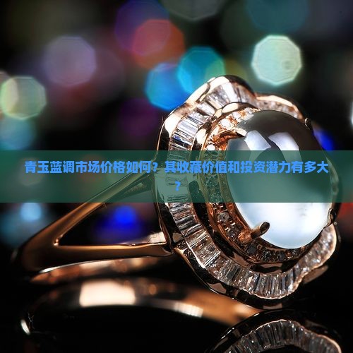 青玉蓝调市场价格如何？其收藏价值和投资潜力有多大？