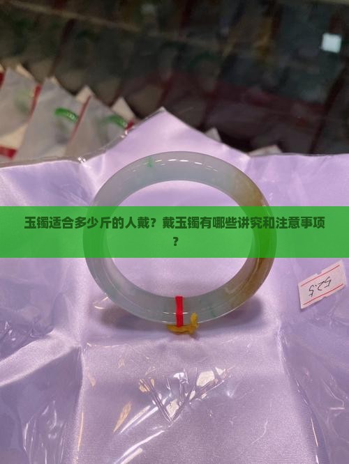 玉镯适合多少斤的人戴？戴玉镯有哪些讲究和注意事项？