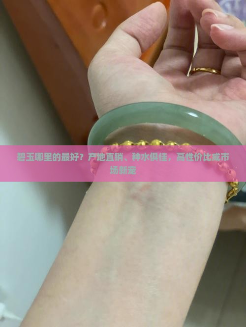 碧玉哪里的最好？产地直销、种水俱佳，高性价比成市场新宠