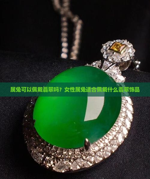 属兔可以佩戴翡翠吗？女性属兔适合佩戴什么翡翠饰品