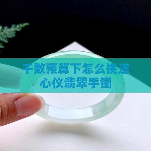 千数预算下怎么挑选心仪翡翠手镯
