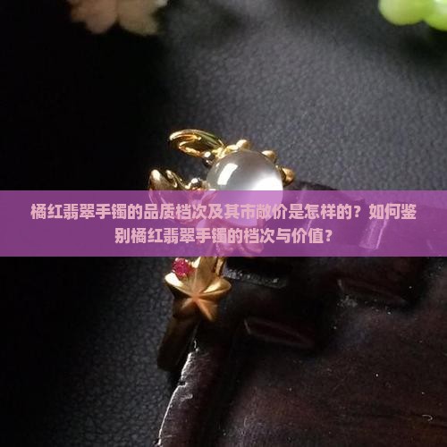 橘红翡翠手镯的品质档次及其市敞价是怎样的？如何鉴别橘红翡翠手镯的档次与价值？