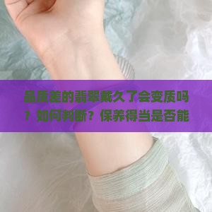 品质差的翡翠戴久了会变质吗？如何判断？保养得当是否能改善？