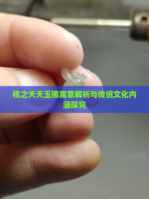桃之夭夭玉镯寓意解析与传统文化内涵探究