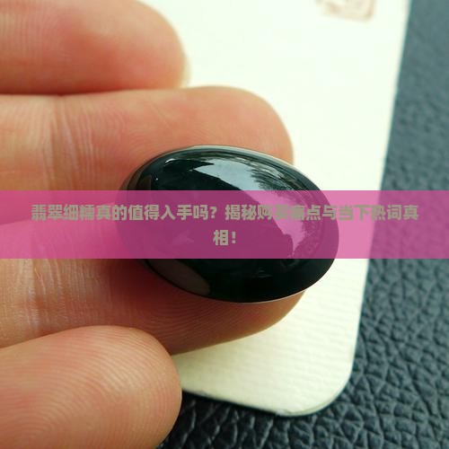 翡翠细糯真的值得入手吗？揭秘购买痛点与当下热词真相！