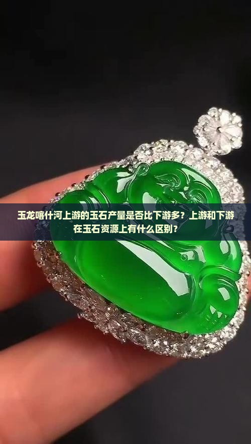 玉龙喀什河上游的玉石产量是否比下游多？上游和下游在玉石资源上有什么区别？