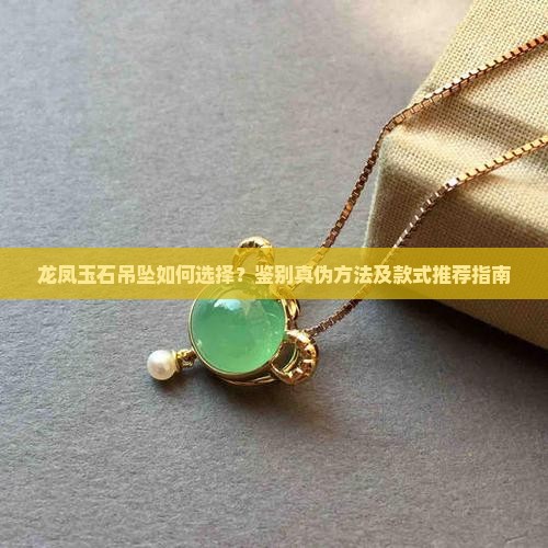 龙凤玉石吊坠如何选择？鉴别真伪方法及款式推荐指南