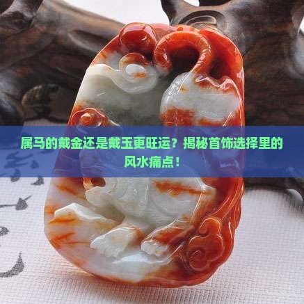 属马的戴金还是戴玉更旺运？揭秘首饰选择里的风水痛点！