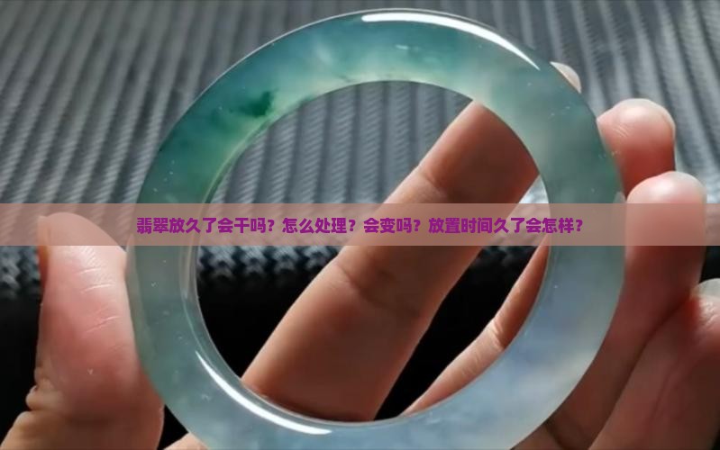 翡翠放久了会干吗？怎么处理？会变吗？放置时间久了会怎样？