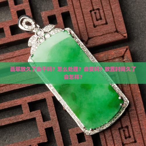 翡翠放久了会干吗？怎么处理？会变吗？放置时间久了会怎样？
