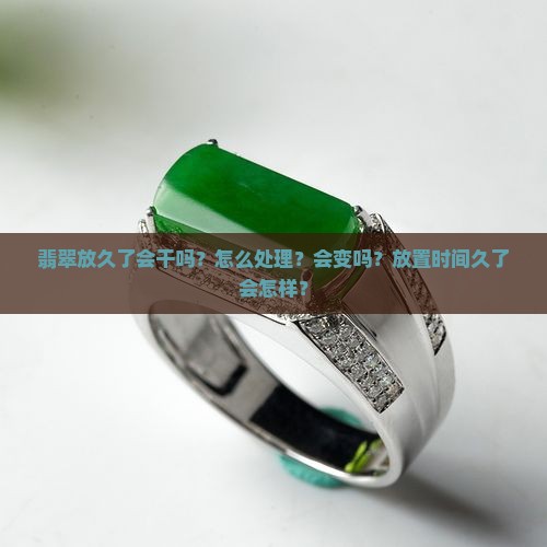 翡翠放久了会干吗？怎么处理？会变吗？放置时间久了会怎样？