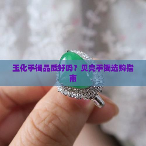 玉化手镯品质好吗？贝壳手镯选购指南