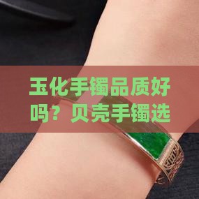 玉化手镯品质好吗？贝壳手镯选购指南
