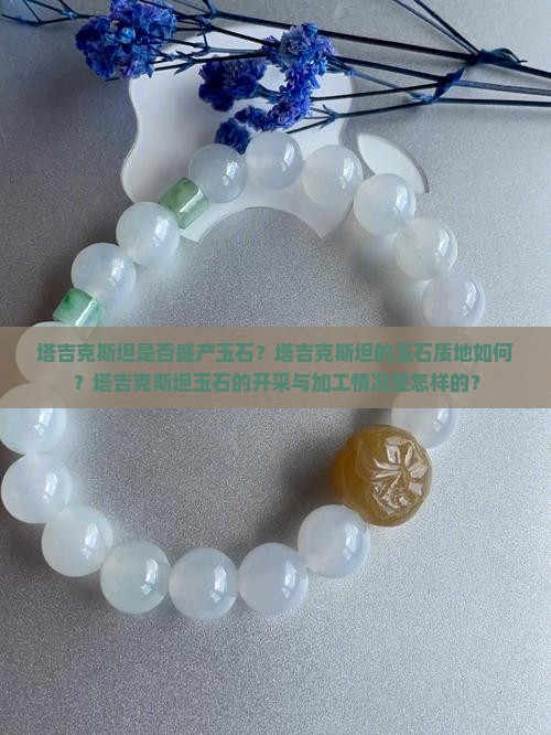 塔吉克斯坦是否盛产玉石？塔吉克斯坦的玉石质地如何？塔吉克斯坦玉石的开采与加工情况是怎样的？