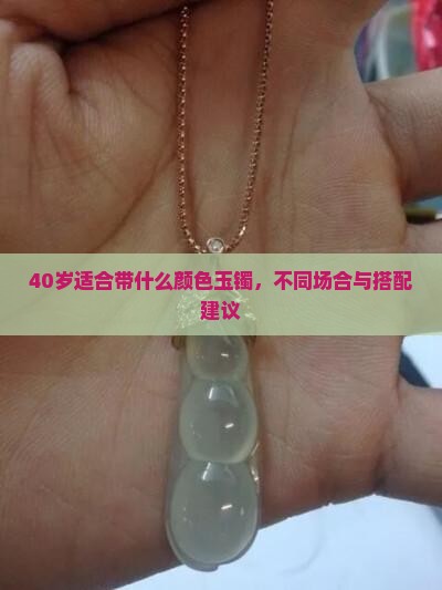 40岁适合带什么颜色玉镯，不同场合与搭配建议