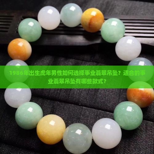 1986年出生虎年男性如何选择事业翡翠吊坠？适合的事业翡翠吊坠有哪些款式？