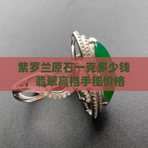 紫罗兰原石一克多少钱，翡翠高档手镯价格