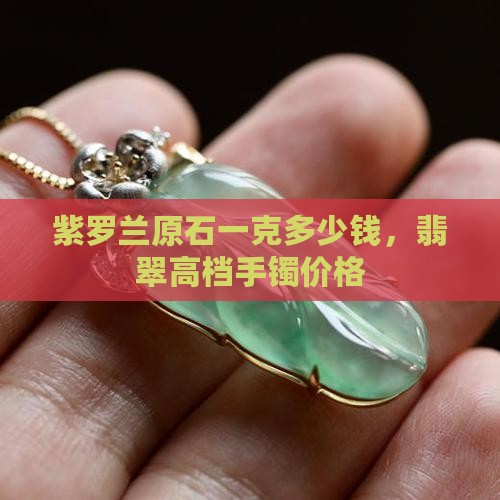 紫罗兰原石一克多少钱，翡翠高档手镯价格