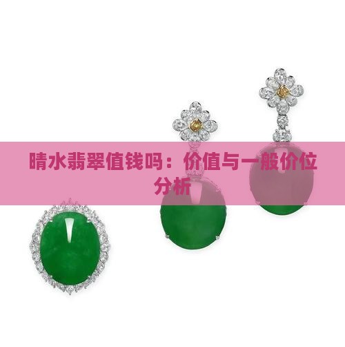 晴水翡翠值钱吗：价值与一般价位分析
