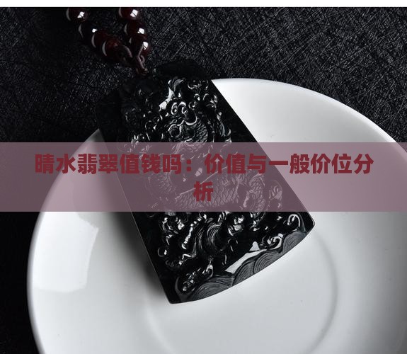 晴水翡翠值钱吗：价值与一般价位分析