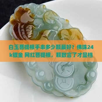 白玉菩提根手串多少颗最好?佛珠24k镀金+网红菩提根,颗数言了才显档次! 白玉菩提根手串多少颗最好?佛珠24k镀金+网红菩提根,颗数言了才显档次!