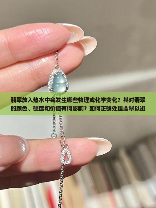 翡翠放入热水中会发生哪些物理或化学变化？其对翡翠的颜色、硬度和价值有何影响？如何正确处理翡翠以避免热损伤？