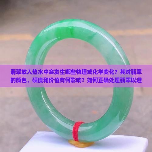 翡翠放入热水中会发生哪些物理或化学变化？其对翡翠的颜色、硬度和价值有何影响？如何正确处理翡翠以避免热损伤？