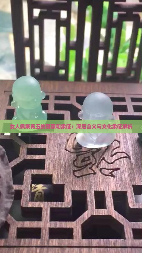 女人佩戴青玉的寓意和象征：深层含义与文化象征解析