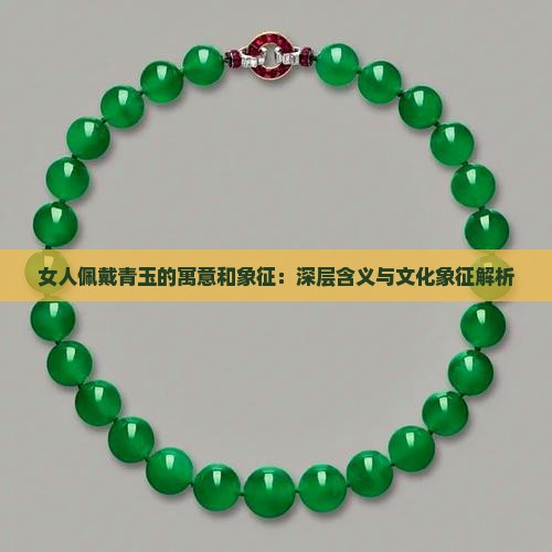 女人佩戴青玉的寓意和象征：深层含义与文化象征解析