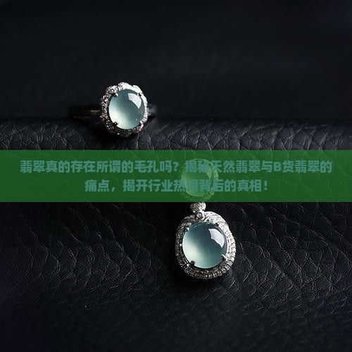 翡翠真的存在所谓的毛孔吗？揭秘天然翡翠与B货翡翠的痛点，揭开行业热词背后的真相！