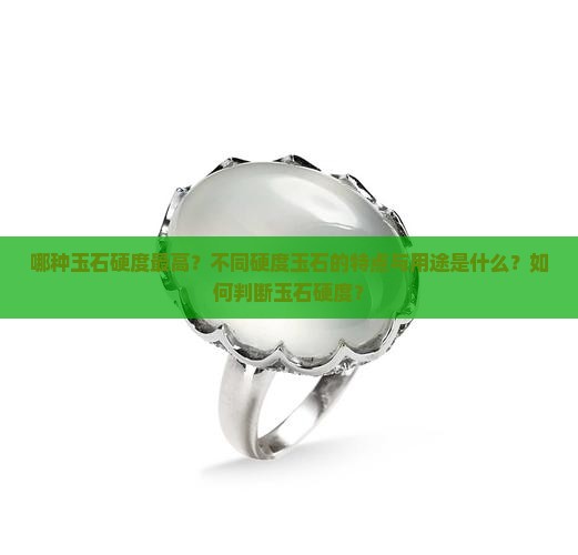 哪种玉石硬度最高？不同硬度玉石的特点与用途是什么？如何判断玉石硬度？
