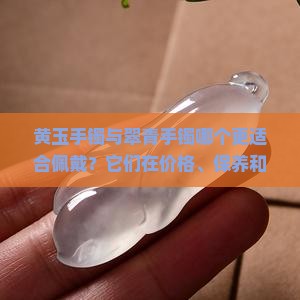 黄玉手镯与翠青手镯哪个更适合佩戴？它们在价格、保养和美观度上有哪些差异？