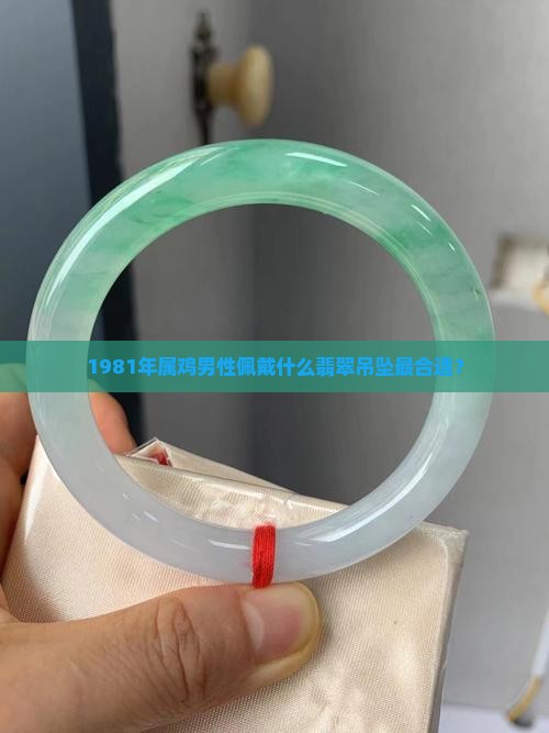 1981年属鸡男性佩戴什么翡翠吊坠最合适？